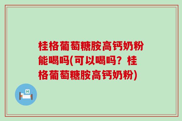桂格葡萄糖胺高钙奶粉能喝吗(可以喝吗?桂格葡萄糖胺高钙奶粉)-第1张图片-氨糖科普网 桂格葡萄糖胺高钙奶粉能喝吗(可以喝吗?桂格葡萄糖胺高钙奶粉)-第1张图片-氨糖科普网