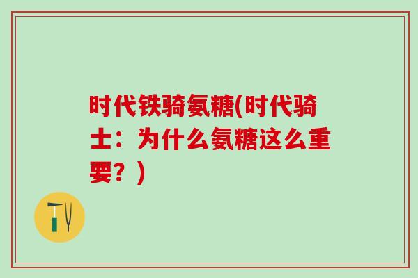时代铁骑氨糖(时代骑士:为什么氨糖这么重要?)-第1张图片-氨糖科普网 时代铁骑氨糖(时代骑士:为什么氨糖这么重要?)-第1张图片-氨糖科普网