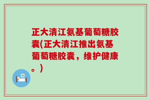 正大清江氨基葡萄糖胶囊(正大清江推出氨基葡萄糖胶囊,维护健康。)-第1张图片-氨糖科普网 正大清江氨基葡萄糖胶囊(正大清江推出氨基葡萄糖胶囊,维护健康。)-第1张图片-氨糖科普网