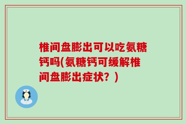 椎间盘膨出可以吃氨糖钙吗(氨糖钙可缓解椎间盘膨出症状?)-第1张图片-氨糖科普网 椎间盘膨出可以吃氨糖钙吗(氨糖钙可缓解椎间盘膨出症状?)-第1张图片-氨糖科普网