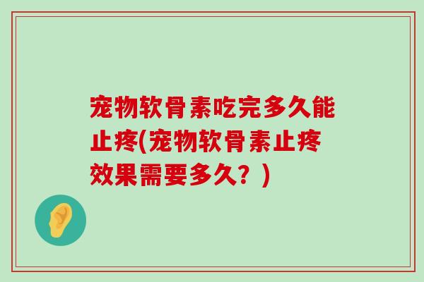 宠物软骨素吃完多久能止疼(宠物软骨素止疼效果需要多久?)-第1张图片-氨糖科普网 宠物软骨素吃完多久能止疼(宠物软骨素止疼效果需要多久?)-第1张图片-氨糖科普网