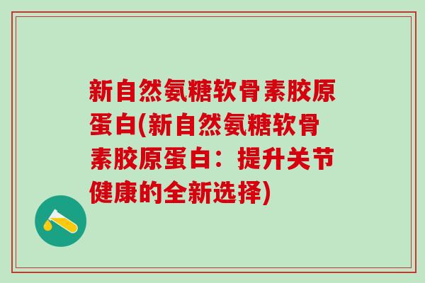 新自然氨糖软骨素胶原蛋白(新自然氨糖软骨素胶原蛋白:提升关节健康的全新选择)-第1张图片-氨糖科普网 新自然氨糖软骨素胶原蛋白(新自然氨糖软骨素胶原蛋白:提升关节健康的全新选择)-第1张图片-氨糖科普网