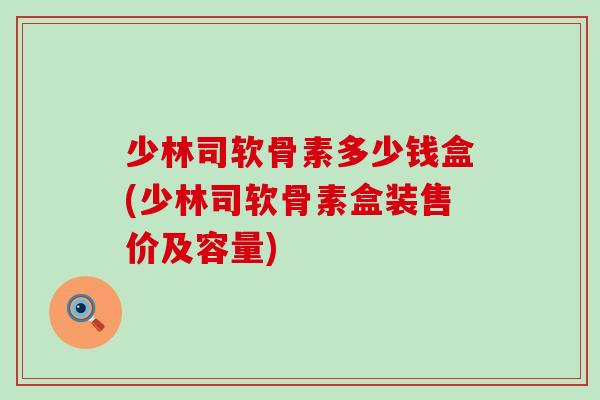 少林司软骨素多少钱盒(少林司软骨素盒装售价及容量)-第1张图片-氨糖科普网 少林司软骨素多少钱盒(少林司软骨素盒装售价及容量)-第1张图片-氨糖科普网