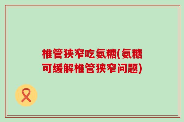 椎管狭窄吃氨糖(氨糖可缓解椎管狭窄问题)-第1张图片-氨糖科普网 椎管狭窄吃氨糖(氨糖可缓解椎管狭窄问题)-第1张图片-氨糖科普网