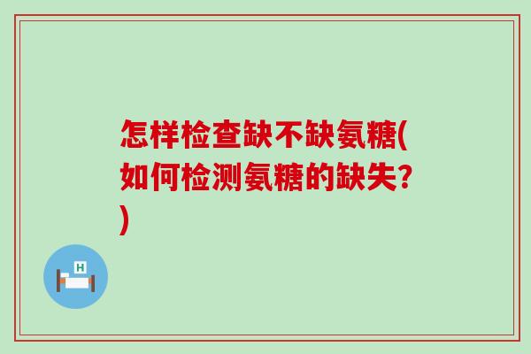 怎样检查缺不缺氨糖(如何检测氨糖的缺失?)-第1张图片-氨糖科普网 怎样检查缺不缺氨糖(如何检测氨糖的缺失?)-第1张图片-氨糖科普网