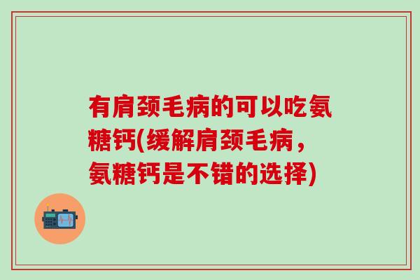 有肩颈毛病的可以吃氨糖钙(缓解肩颈毛病,氨糖钙是不错的选择)-第1张图片-氨糖科普网 有肩颈毛病的可以吃氨糖钙(缓解肩颈毛病,氨糖钙是不错的选择)-第1张图片-氨糖科普网