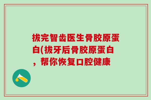 拔完智齿医生骨胶原蛋白(拔牙后骨胶原蛋白,帮你恢复口腔健康-第1张图片-氨糖科普网 拔完智齿医生骨胶原蛋白(拔牙后骨胶原蛋白,帮你恢复口腔健康-第1张图片-氨糖科普网