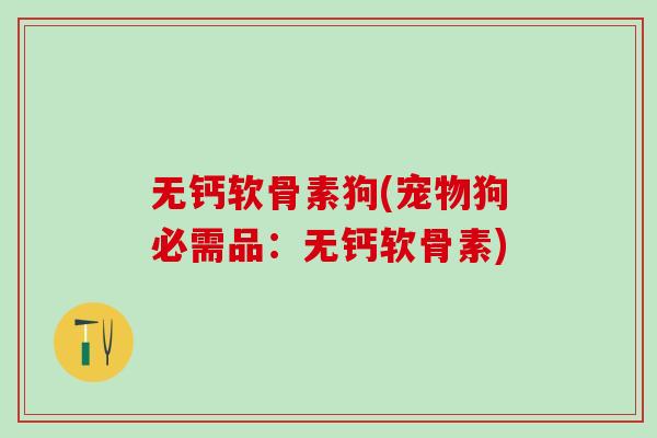 无钙软骨素狗(宠物狗必需品:无钙软骨素)-第1张图片-氨糖科普网 无钙软骨素狗(宠物狗必需品:无钙软骨素)-第1张图片-氨糖科普网