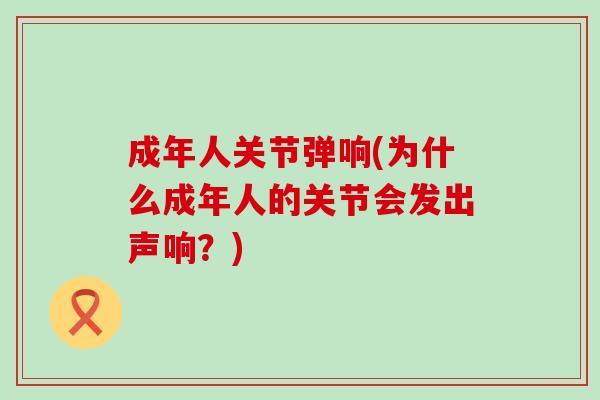 成年人关节弹响(为什么成年人的关节会发出声响？)-第1张图片-氨糖科普网
