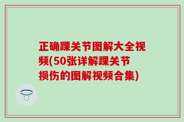 正确踝关节图解大全视频(50张详解踝关节损伤的图解视频合集)-第1张图片-氨糖科普网