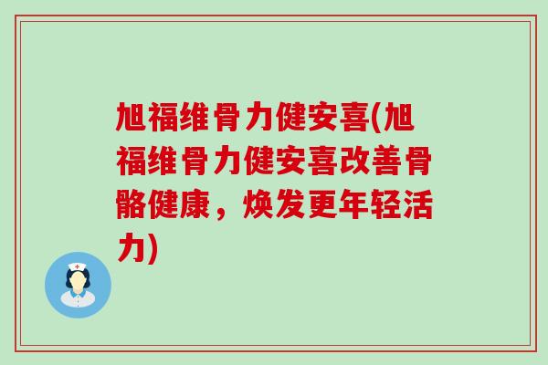 旭福维骨力健安喜(旭福维骨力健安喜改善骨骼健康，焕发更年轻活力)-第1张图片-氨糖科普网