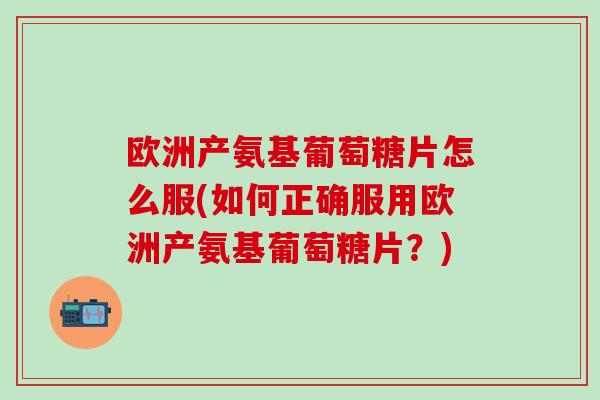 欧洲产氨基葡萄糖片怎么服(如何正确服用欧洲产氨基葡萄糖片?)-第1张图片-氨糖科普网 欧洲产氨基葡萄糖片怎么服(如何正确服用欧洲产氨基葡萄糖片?)-第1张图片-氨糖科普网