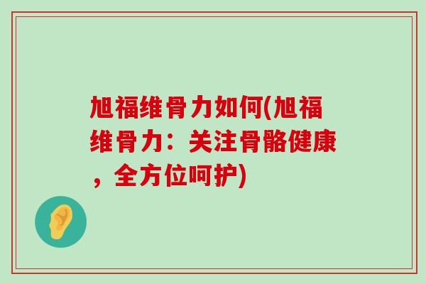 旭福维骨力如何(旭福维骨力：关注骨骼健康，全方位呵护)-第1张图片-氨糖科普网