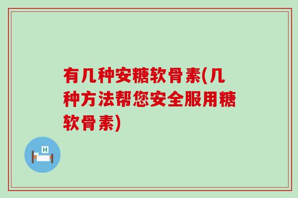 有几种安糖软骨素(几种方法帮您安全服用糖软骨素)-第1张图片-氨糖科普网 有几种安糖软骨素(几种方法帮您安全服用糖软骨素)-第1张图片-氨糖科普网