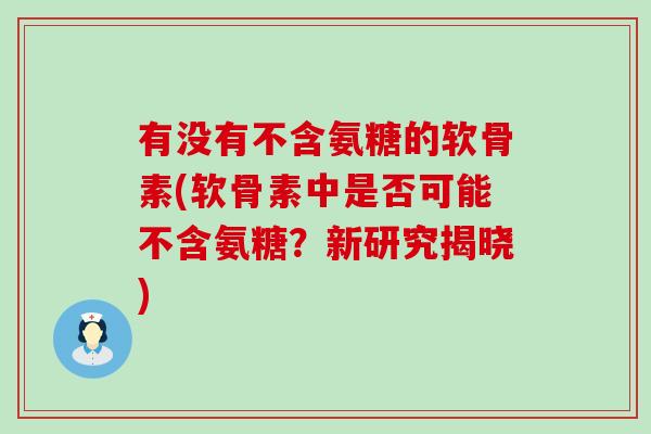 有没有不含氨糖的软骨素(软骨素中是否可能不含氨糖?新研究揭晓)-第1张图片-氨糖科普网 有没有不含氨糖的软骨素(软骨素中是否可能不含氨糖?新研究揭晓)-第1张图片-氨糖科普网