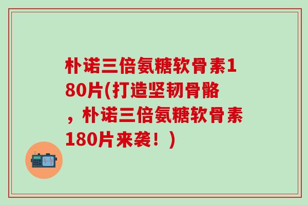 朴诺三倍氨糖软骨素180片(打造坚韧骨骼,朴诺三倍氨糖软骨素180片来袭!)-第1张图片-氨糖科普网 朴诺三倍氨糖软骨素180片(打造坚韧骨骼,朴诺三倍氨糖软骨素180片来袭!)-第1张图片-氨糖科普网
