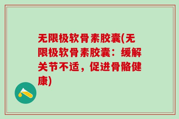 无限极软骨素胶囊(无限极软骨素胶囊:缓解关节不适,促进骨骼健康)-第1张图片-氨糖科普网 无限极软骨素胶囊(无限极软骨素胶囊:缓解关节不适,促进骨骼健康)-第1张图片-氨糖科普网