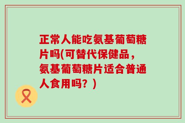正常人能吃氨基葡萄糖片吗(可替代保健品，氨基葡萄糖片适合普通人食用吗？)-第1张图片-氨糖科普网