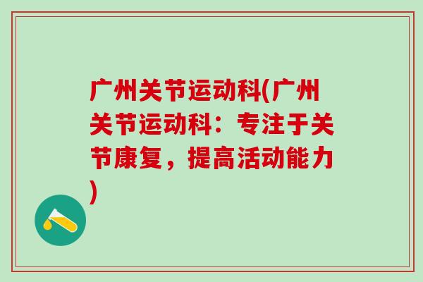 广州关节运动科(广州关节运动科:专注于关节康复,提高活动能力)-第1张图片-氨糖科普网 广州关节运动科(广州关节运动科:专注于关节康复,提高活动能力)-第1张图片-氨糖科普网