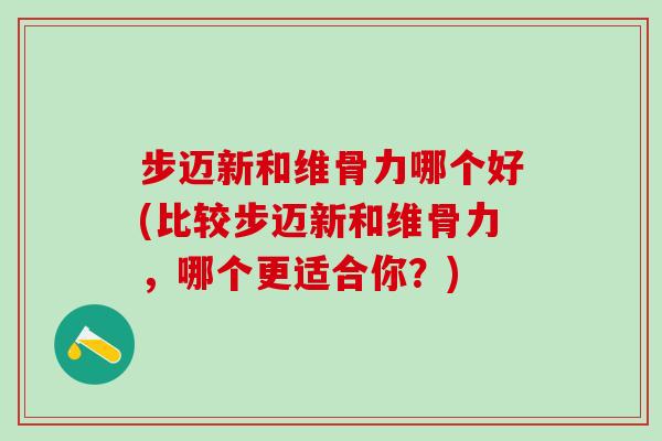 步迈新和维骨力哪个好(比较步迈新和维骨力,哪个更适合你?)-第1张图片-氨糖科普网 步迈新和维骨力哪个好(比较步迈新和维骨力,哪个更适合你?)-第1张图片-氨糖科普网