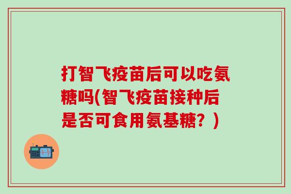 打智飞疫苗后可以吃氨糖吗(智飞疫苗接种后是否可食用氨基糖?)-第1张图片-氨糖科普网 打智飞疫苗后可以吃氨糖吗(智飞疫苗接种后是否可食用氨基糖?)-第1张图片-氨糖科普网