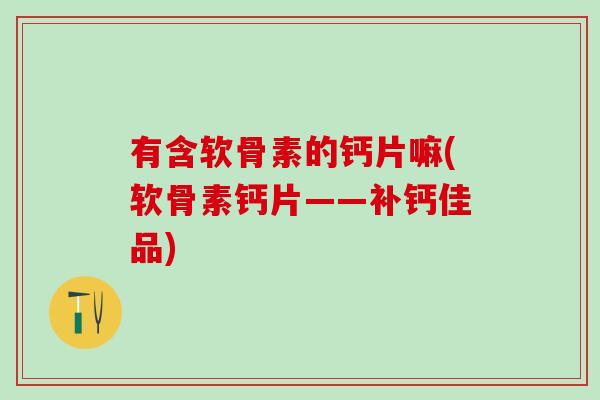 有含软骨素的钙片嘛(软骨素钙片——补钙佳品)-第1张图片-氨糖科普网 有含软骨素的钙片嘛(软骨素钙片——补钙佳品)-第1张图片-氨糖科普网