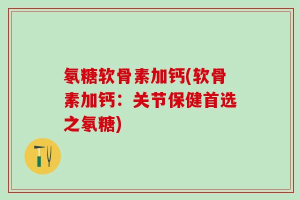 氡糖软骨素加钙(软骨素加钙：关节保健首选之氡糖)-第1张图片-氨糖科普网