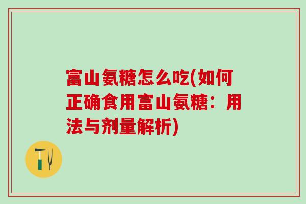 富山氨糖怎么吃(如何正确食用富山氨糖:用法与剂量解析)-第1张图片-氨糖科普网 富山氨糖怎么吃(如何正确食用富山氨糖:用法与剂量解析)-第1张图片-氨糖科普网