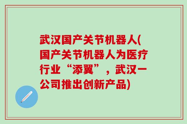武汉国产关节机器人(国产关节机器人为医疗行业“添翼”,武汉一公司推出创新产品)-第1张图片-氨糖科普网 武汉国产关节机器人(国产关节机器人为医疗行业“添翼”,武汉一公司推出创新产品)-第1张图片-氨糖科普网