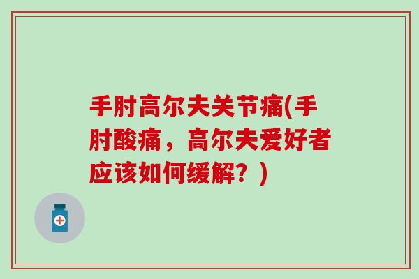 手肘高尔夫关节痛(手肘酸痛，高尔夫爱好者应该如何缓解？)-第1张图片-氨糖科普网