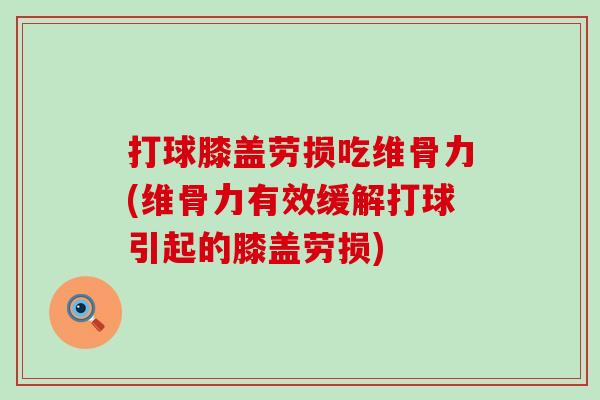 打球膝盖劳损吃维骨力(维骨力有效缓解打球引起的膝盖劳损)-第1张图片-氨糖科普网 打球膝盖劳损吃维骨力(维骨力有效缓解打球引起的膝盖劳损)-第1张图片-氨糖科普网