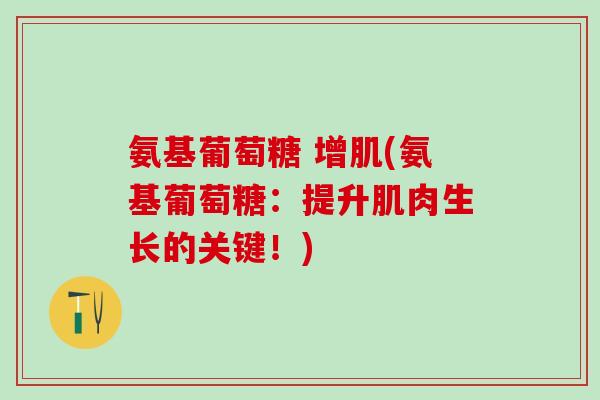 氨基葡萄糖 增肌(氨基葡萄糖:提升肌肉生长的关键!)-第1张图片-氨糖科普网 氨基葡萄糖 增肌(氨基葡萄糖:提升肌肉生长的关键!)-第1张图片-氨糖科普网