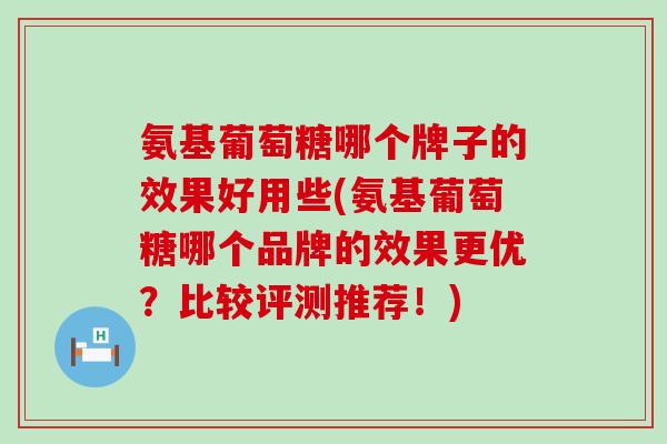 氨基葡萄糖哪个牌子的效果好用些(氨基葡萄糖哪个品牌的效果更优?比较评测推荐!)-第1张图片-氨糖科普网 氨基葡萄糖哪个牌子的效果好用些(氨基葡萄糖哪个品牌的效果更优?比较评测推荐!)-第1张图片-氨糖科普网