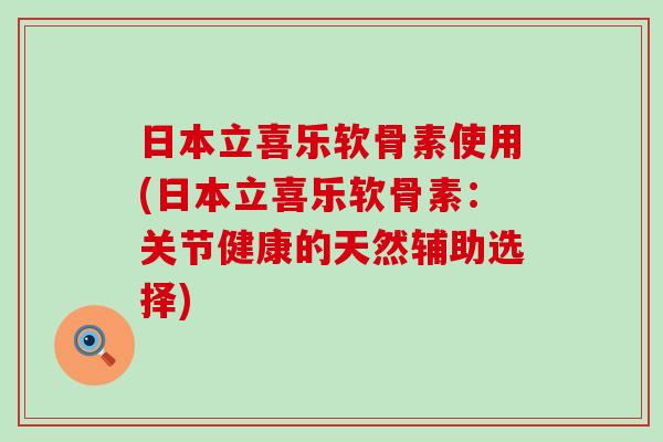 日本立喜乐软骨素使用(日本立喜乐软骨素:关节健康的天然辅助选择)-第1张图片-氨糖科普网 日本立喜乐软骨素使用(日本立喜乐软骨素:关节健康的天然辅助选择)-第1张图片-氨糖科普网