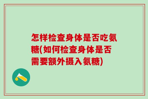 怎样检查身体是否吃氨糖(如何检查身体是否需要额外摄入氨糖)-第1张图片-氨糖科普网 怎样检查身体是否吃氨糖(如何检查身体是否需要额外摄入氨糖)-第1张图片-氨糖科普网