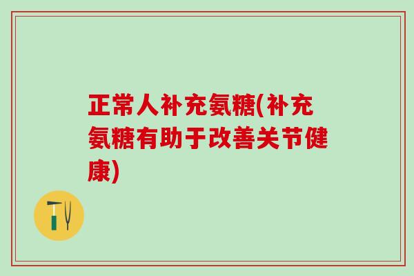 正常人补充氨糖(补充氨糖有助于改善关节健康)-第1张图片-氨糖科普网