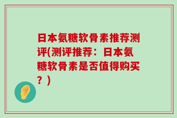 日本氨糖软骨素推荐测评(测评推荐:日本氨糖软骨素是否值得购买?)-第1张图片-氨糖科普网 日本氨糖软骨素推荐测评(测评推荐:日本氨糖软骨素是否值得购买?)-第1张图片-氨糖科普网
