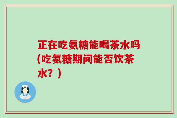正在吃氨糖能喝茶水吗(吃氨糖期间能否饮茶水?)-第1张图片-氨糖科普网 正在吃氨糖能喝茶水吗(吃氨糖期间能否饮茶水?)-第1张图片-氨糖科普网
