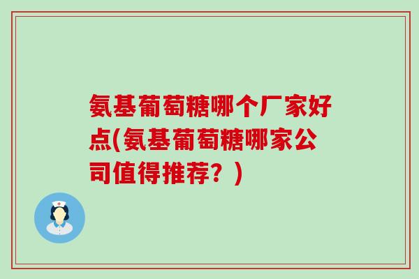 氨基葡萄糖哪个厂家好点(氨基葡萄糖哪家公司值得推荐?)-第1张图片-氨糖科普网 氨基葡萄糖哪个厂家好点(氨基葡萄糖哪家公司值得推荐?)-第1张图片-氨糖科普网