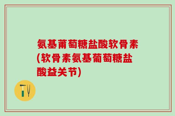 氨基莆萄糖盐酸软骨素(软骨素氨基葡萄糖盐酸益关节)-第1张图片-氨糖科普网 氨基莆萄糖盐酸软骨素(软骨素氨基葡萄糖盐酸益关节)-第1张图片-氨糖科普网