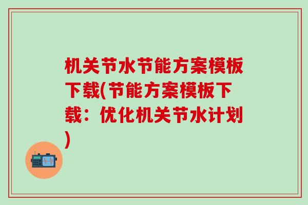 机关节水节能方案模板下载(节能方案模板下载:优化机关节水计划)-第1张图片-氨糖科普网 机关节水节能方案模板下载(节能方案模板下载:优化机关节水计划)-第1张图片-氨糖科普网