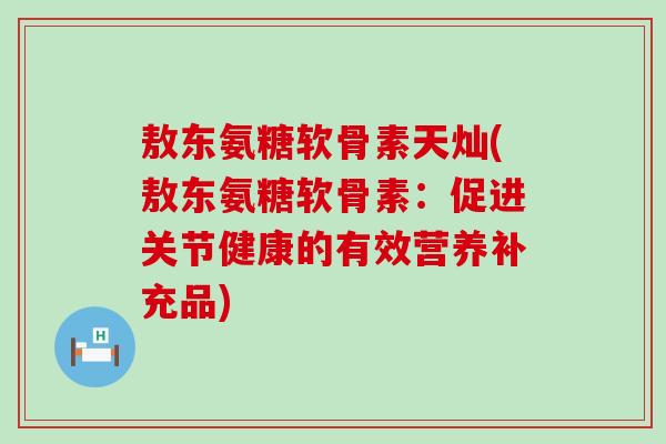 敖东氨糖软骨素天灿(敖东氨糖软骨素:促进关节健康的有效营养补充品)-第1张图片-氨糖科普网 敖东氨糖软骨素天灿(敖东氨糖软骨素:促进关节健康的有效营养补充品)-第1张图片-氨糖科普网