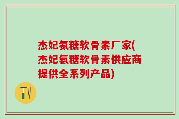 杰妃氨糖软骨素厂家(杰妃氨糖软骨素供应商提供全系列产品)-第1张图片-氨糖科普网 杰妃氨糖软骨素厂家(杰妃氨糖软骨素供应商提供全系列产品)-第1张图片-氨糖科普网
