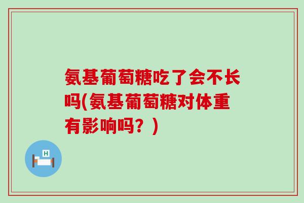 氨基葡萄糖吃了会不长吗(氨基葡萄糖对体重有影响吗?)-第1张图片-氨糖科普网 氨基葡萄糖吃了会不长吗(氨基葡萄糖对体重有影响吗?)-第1张图片-氨糖科普网