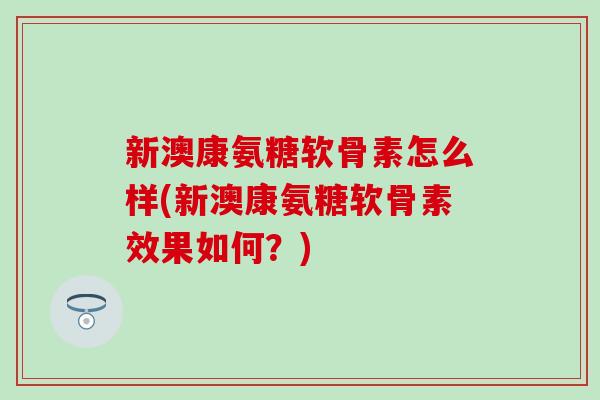 新澳康氨糖软骨素怎么样(新澳康氨糖软骨素效果如何?)-第1张图片-氨糖科普网 新澳康氨糖软骨素怎么样(新澳康氨糖软骨素效果如何?)-第1张图片-氨糖科普网