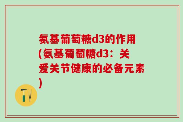 氨基葡萄糖d3的作用(氨基葡萄糖d3:关爱关节健康的必备元素)-第1张图片-氨糖科普网 氨基葡萄糖d3的作用(氨基葡萄糖d3:关爱关节健康的必备元素)-第1张图片-氨糖科普网