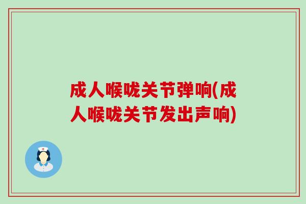 成人喉咙关节弹响(成人喉咙关节发出声响)-第1张图片-氨糖科普网 成人喉咙关节弹响(成人喉咙关节发出声响)-第1张图片-氨糖科普网