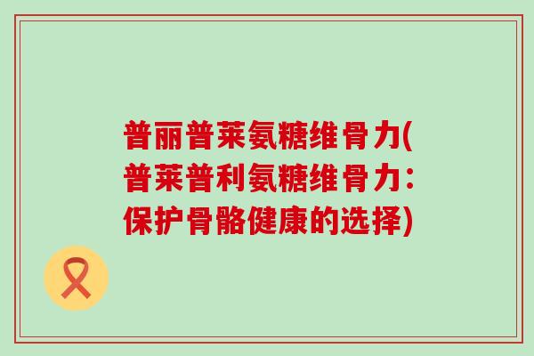 普丽普莱氨糖维骨力(普莱普利氨糖维骨力:保护骨骼健康的选择)-第1张图片-氨糖科普网 普丽普莱氨糖维骨力(普莱普利氨糖维骨力:保护骨骼健康的选择)-第1张图片-氨糖科普网