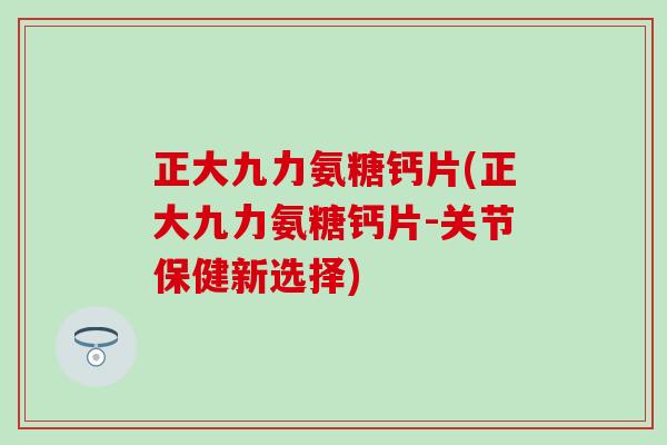 正大九力氨糖钙片(正大九力氨糖钙片-关节保健新选择)-第1张图片-氨糖科普网 正大九力氨糖钙片(正大九力氨糖钙片-关节保健新选择)-第1张图片-氨糖科普网