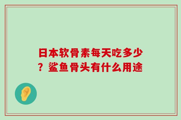 日本软骨素每天吃多少?鲨鱼骨头有什么用途-第1张图片-氨糖科普网 日本软骨素每天吃多少?鲨鱼骨头有什么用途-第1张图片-氨糖科普网